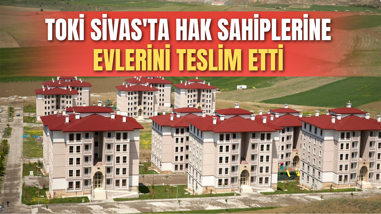 TOKİ Sivas'ta hak sahiplerine evlerini teslim etti