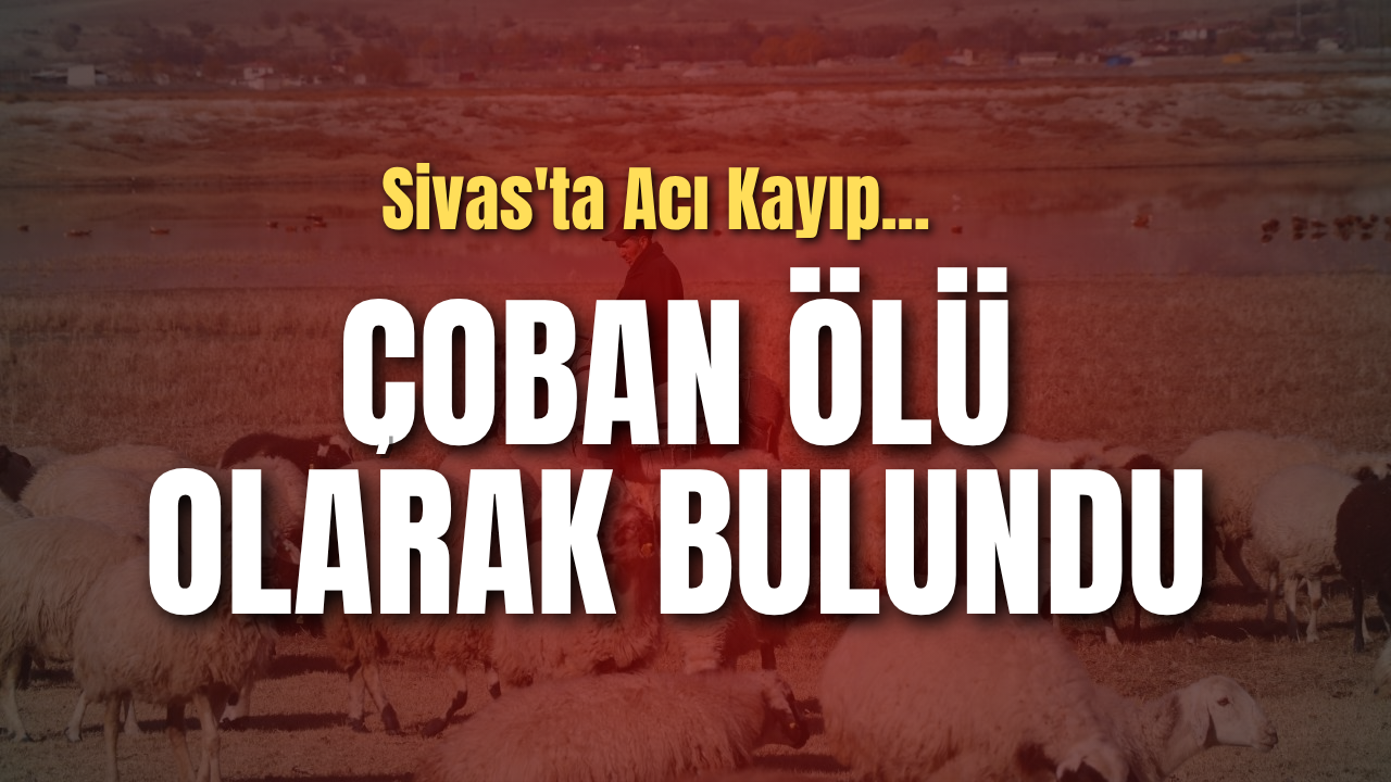 Sivas'ta Acı Kayıp: Çoban Ölü Olarak Bulundu
