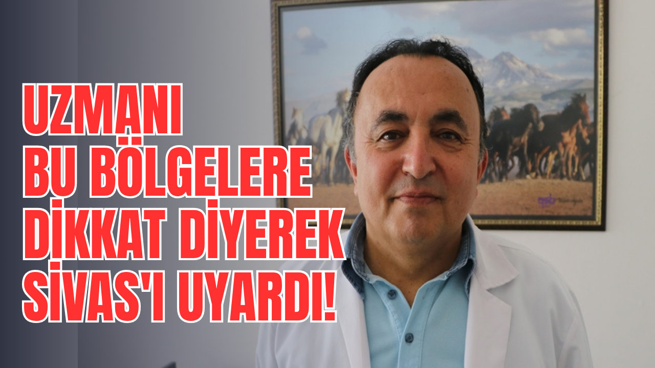 Uzmanı bu bölgelere dikkat diyerek Sivas'ı uyardı!
