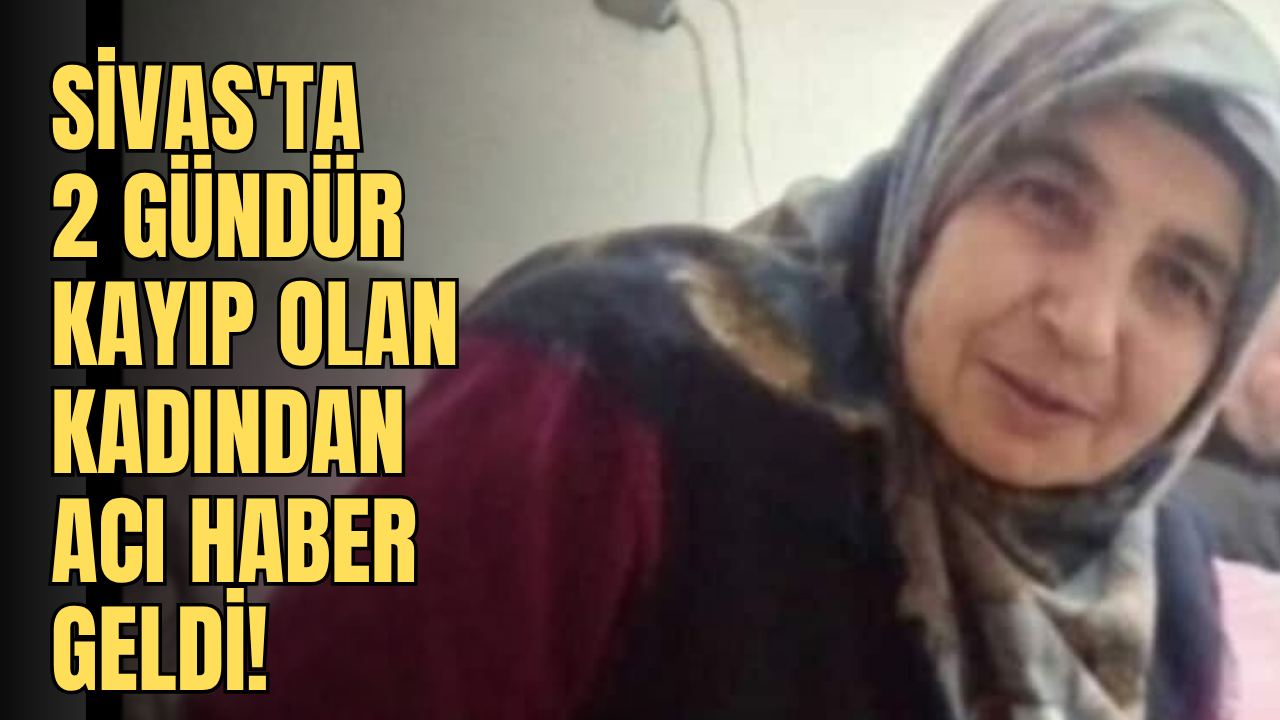 Sivas'ta 2 gündür kayıp olan kadından acı haber geldi!