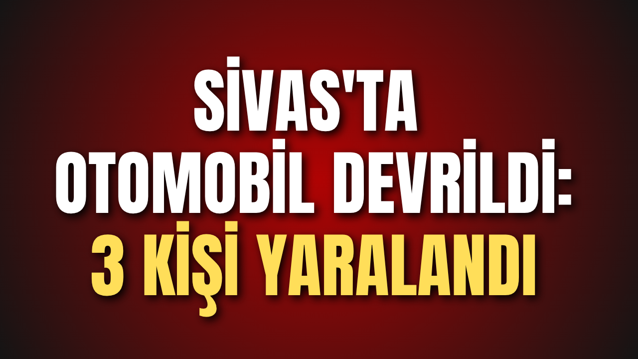 Sivas'ta otomobil devrildi: 3 kişi yaralandı