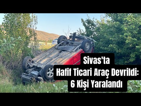 Sivas'ta Hafif Ticari Araç Devrildi: 6 Kişi Yaralandı