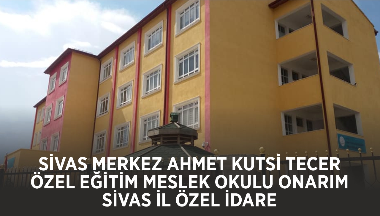 SİVAS MERKEZ AHMET KUTSİ TECER ÖZEL EĞİTİM MESLEK OKULU ONARIM - SİVAS İL ÖZEL İDARE