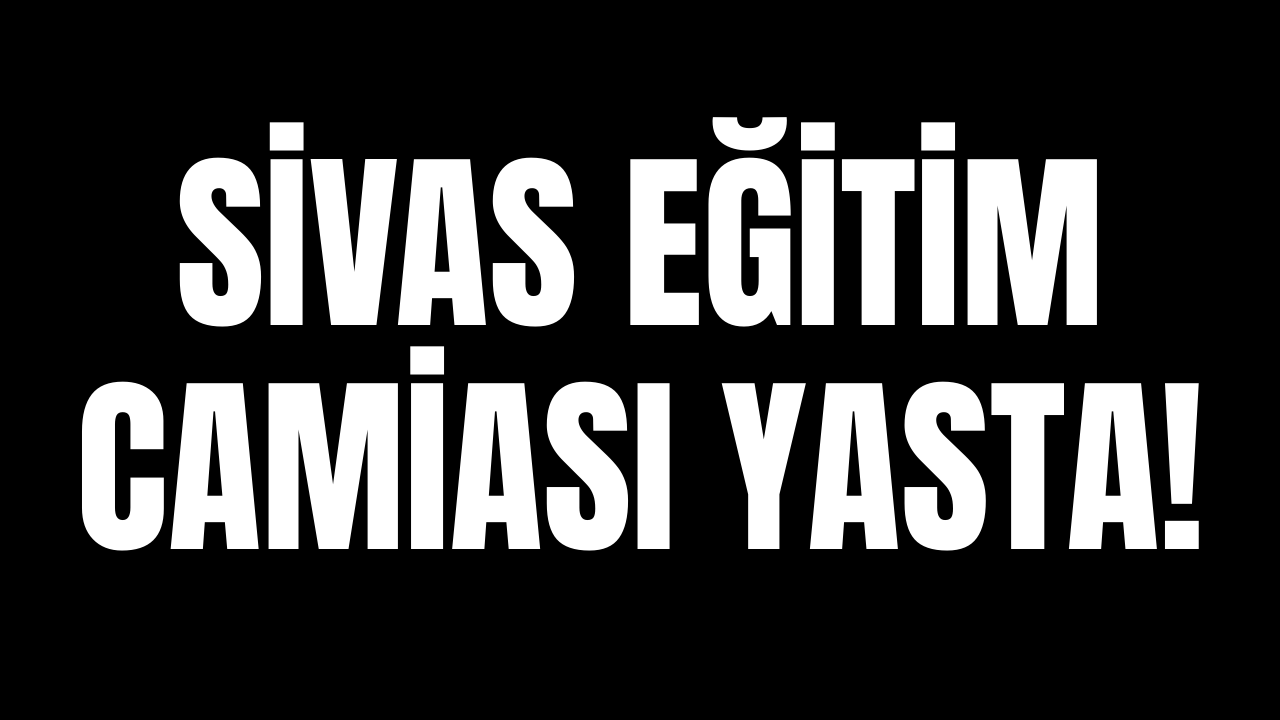 Sivas eğitim camiası yasta!
