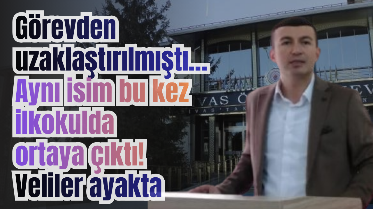 Sivas'ta görevden uzaklaştırılan eski müdürün yeni görevi velileri ayağa kaldırdı