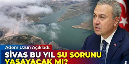 Adem Uzun açıkladı: Sivas bu yıl su sorunu yaşayacak mı?