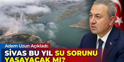 Adem Uzun açıkladı: Sivas bu yıl su sorunu yaşayacak mı?