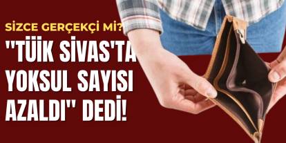 "TÜİK Sivas'ta yoksul sayısı azaldı" dedi! Sizce gerçekçi mi?